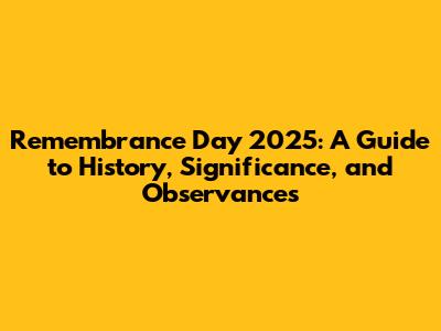 Remembrance Day 2025: A Guide to History, Significance, and Observances