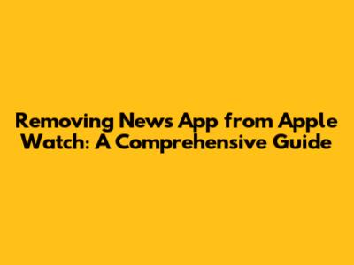 Removing News App from Apple Watch: A Comprehensive Guide
