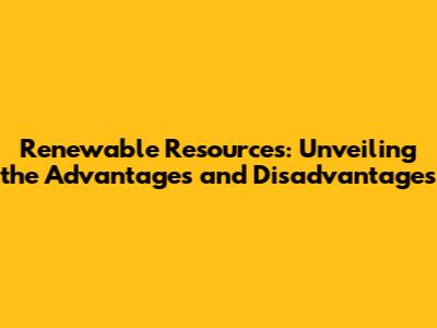 Renewable Resources: Unveiling the Advantages and Disadvantages