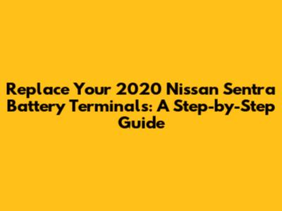 Replace Your 2020 Nissan Sentra Battery Terminals: A Step-by-Step Guide