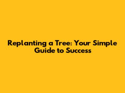 Replanting a Tree: Your Simple Guide to Success