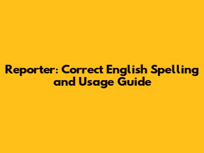 Reporter: Correct English Spelling and Usage Guide