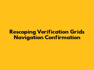 Rescoping Verification Grids Navigation Confirmation