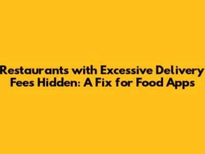 Restaurants with Excessive Delivery Fees Hidden: A Fix for Food Apps