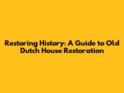 Restoring History: A Guide to Old Dutch House Restoration