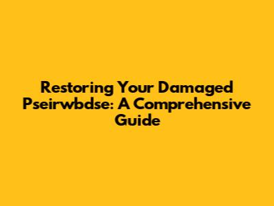 Restoring Your Damaged Pseirwbdse: A Comprehensive Guide