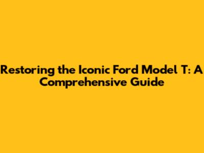 Restoring the Iconic Ford Model T: A Comprehensive Guide