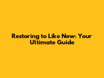 Restoring to Like New: Your Ultimate Guide