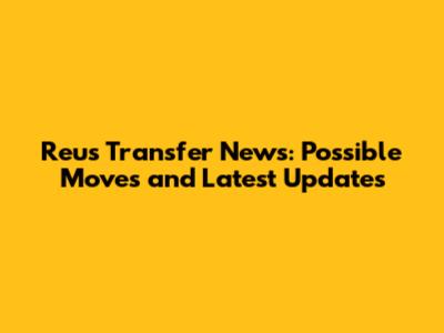Reus Transfer News: Possible Moves and Latest Updates