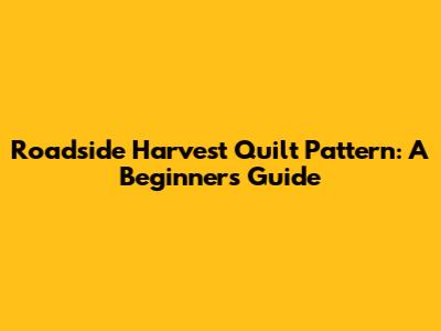 Roadside Harvest Quilt Pattern: A Beginner's Guide