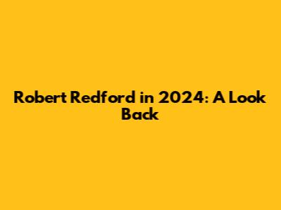 Robert Redford in 2024: A Look Back