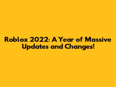Roblox 2022: A Year of Massive Updates and Changes!