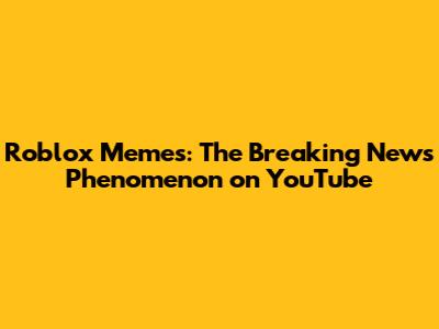 Roblox Memes: The Breaking News Phenomenon on YouTube