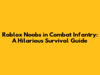 Roblox Noobs in Combat Infantry: A Hilarious Survival Guide