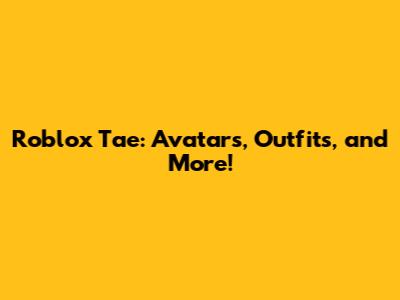 Roblox Tae: Avatars, Outfits, and More!