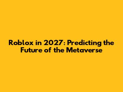 Roblox in 2027: Predicting the Future of the Metaverse