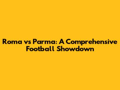 Roma vs Parma: A Comprehensive Football Showdown