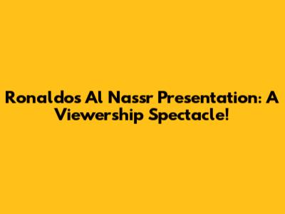 Ronaldo's Al Nassr Presentation: A Viewership Spectacle!