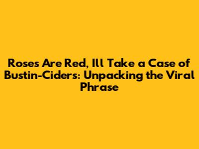 Roses Are Red, I'll Take a Case of Bustin-Ciders: Unpacking the Viral Phrase