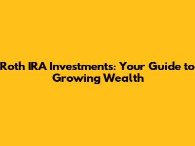 Roth IRA Investments: Your Guide to Growing Wealth