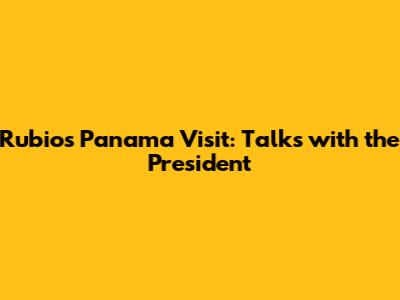 Rubio's Panama Visit: Talks with the President