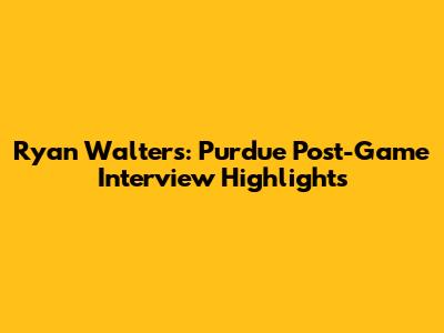 Ryan Walters: Purdue Post-Game Interview Highlights