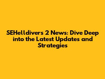 SEHelldivers 2 News: Dive Deep into the Latest Updates and Strategies