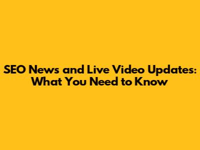 SEO News and Live Video Updates: What You Need to Know