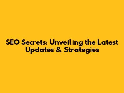 SEO Secrets: Unveiling the Latest Updates & Strategies