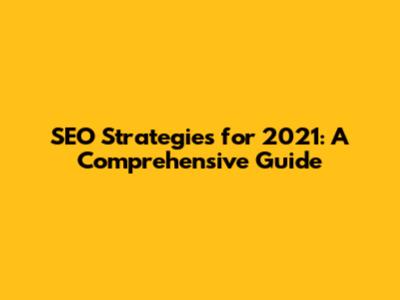SEO Strategies for 2021: A Comprehensive Guide