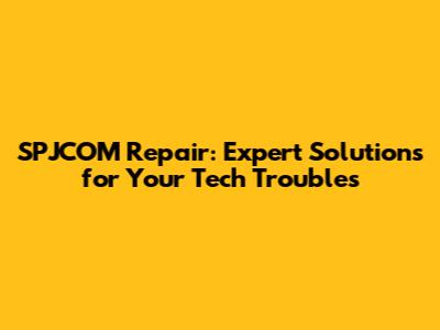 SPJCOM Repair: Expert Solutions for Your Tech Troubles
