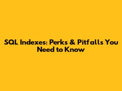 SQL Indexes: Perks & Pitfalls You Need to Know
