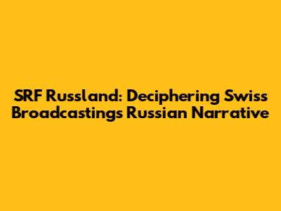 SRF Russland: Deciphering Swiss Broadcasting's Russian Narrative