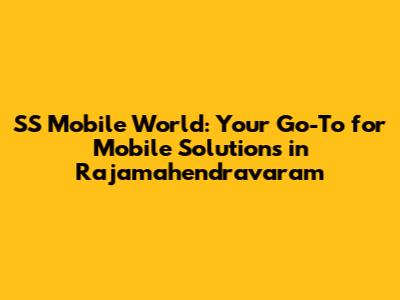 SS Mobile World: Your Go-To for Mobile Solutions in Rajamahendravaram