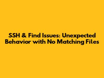 SSH & Find Issues: Unexpected Behavior with No Matching Files