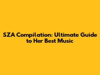 SZA Compilation: Ultimate Guide to Her Best Music