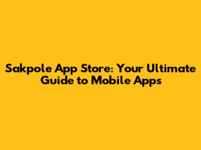 Sakpole App Store: Your Ultimate Guide to Mobile Apps