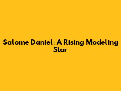 Salome Daniel: A Rising Modeling Star