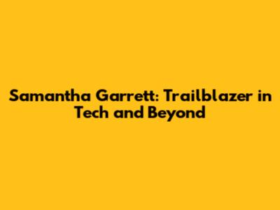 Samantha Garrett: Trailblazer in Tech and Beyond