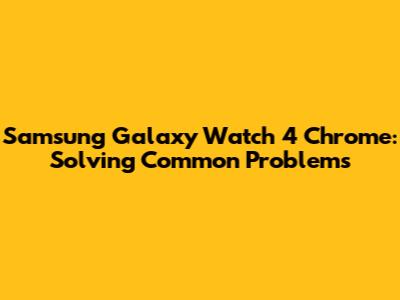 Samsung Galaxy Watch 4 Chrome: Solving Common Problems