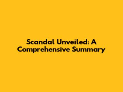 Scandal Unveiled: A Comprehensive Summary
