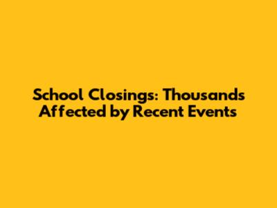 School Closings: Thousands Affected by Recent Events