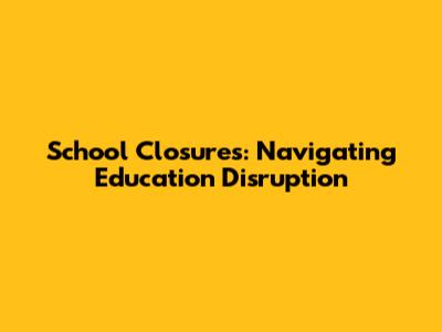 School Closures: Navigating Education Disruption