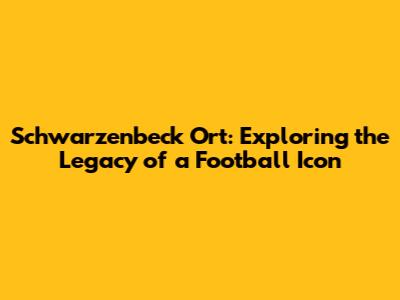 Schwarzenbeck Ort: Exploring the Legacy of a Football Icon