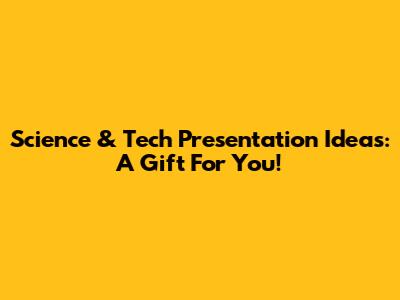 Science & Tech Presentation Ideas: A Gift For You!