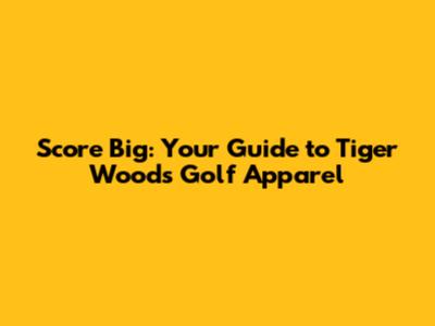 Score Big: Your Guide to Tiger Woods Golf Apparel