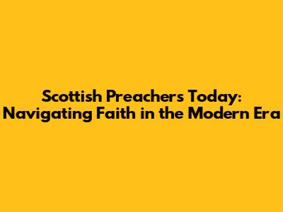 Scottish Preachers Today: Navigating Faith in the Modern Era