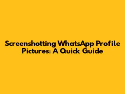 Screenshotting WhatsApp Profile Pictures: A Quick Guide