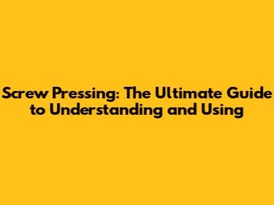 Screw Pressing: The Ultimate Guide to Understanding and Using