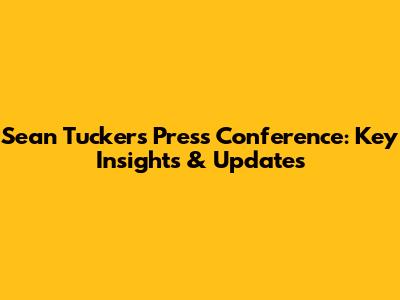 Sean Tucker's Press Conference: Key Insights & Updates